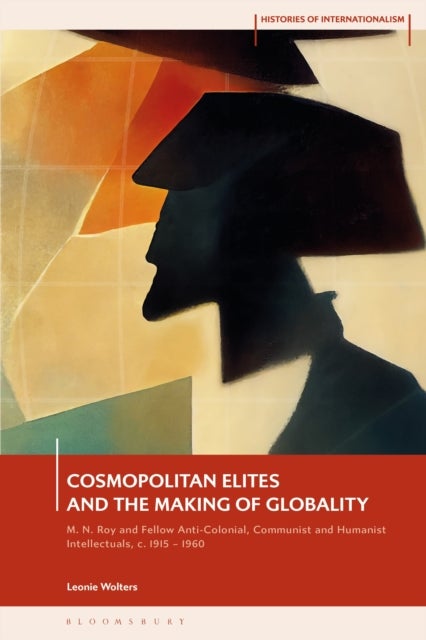 Cosmopolitan Elites and the Making of Globality - M. N. Roy and Fellow Anti-Colonial, Communist and Humanist Intellectuals, c. 1915 – 1960