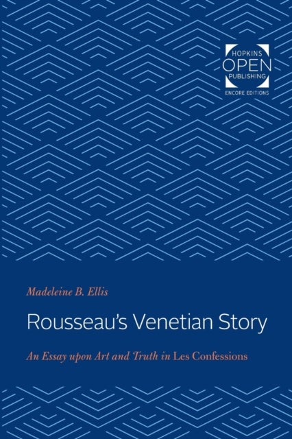 Rousseau''s Venetian Story - An Essay upon Art and Truth in Les Confessions