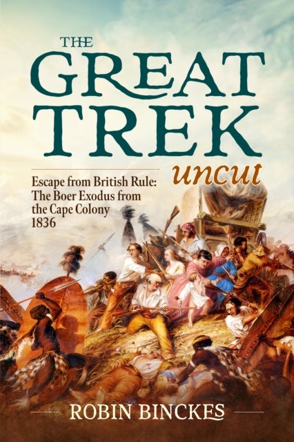 The Great Trek Uncut - Escape from British Rule: The Boer Exodus from the Cape Colony 1836