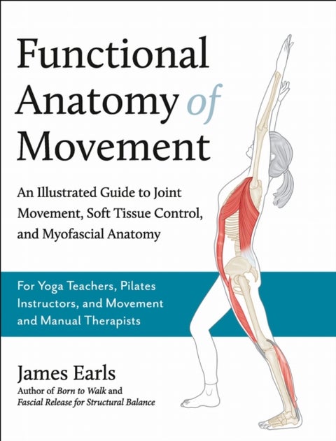 Functional Anatomy of Movement - An Illustrated Guide to Joint Movement, Soft Tissue Control, and Myofascial Anatomy