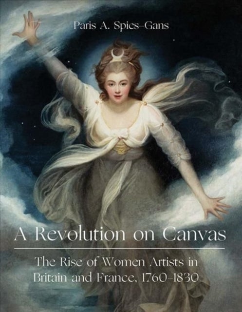 A Revolution on Canvas – The Rise of Women Artists in Britain and France, 1760–1830 - The Rise of Women Artists in Britain and France, 1760-1830