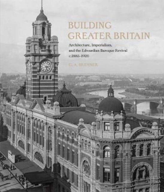 Building Greater Britain – Architecture, Imperialism, and the Edwardian Baroque Revival, 1885 – 1920 - Architecture, Imperialism, and the Edwardian Baroque Revival, 1885 - 1920