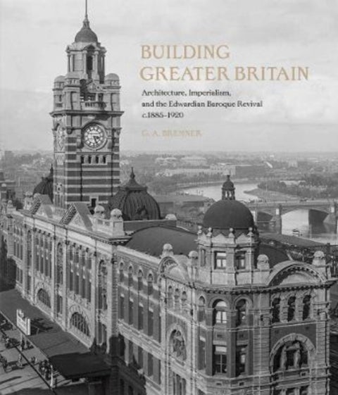 Building Greater Britain – Architecture, Imperialism, and the Edwardian Baroque Revival, 1885 – 1920 - Architecture, Imperialism, and the Edwardian Baroque Revival, 1885 - 1920