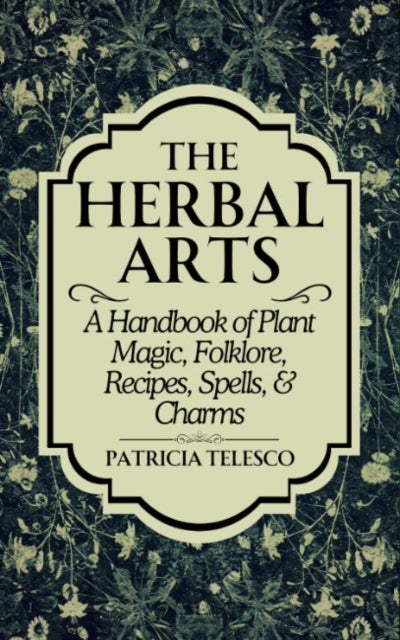 The Herbal Arts - A Handbook of Plant Magic, Folklore, Recipes, Spells, & Charms