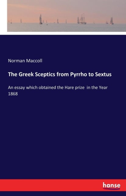 The Greek Sceptics from Pyrrho to Sextus - An essay which obtained the Hare prize in the Year 1868