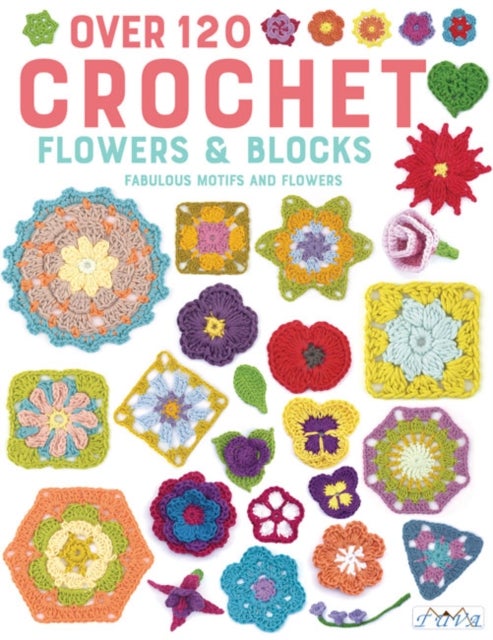 Over 120 Crochet Flowers & Blocks - Fabulous Motifs and Flowers