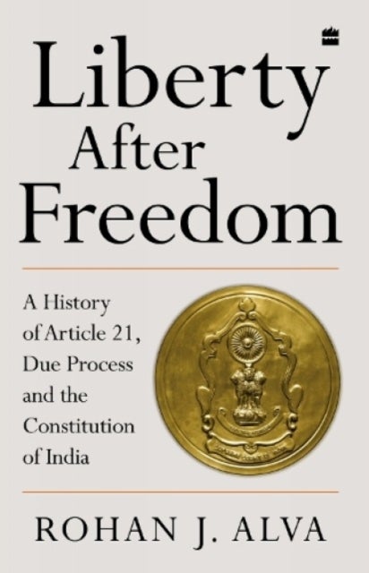 Liberty After Freedom - A History of Article 21, Due Process and the Constitution of India
