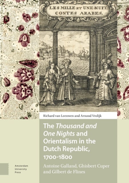 The Thousand and One Nights and Orientalism in the Dutch Republic, 1700-1800 - Antoine Galland, Ghisbert Cuper and Gilbert de Flines