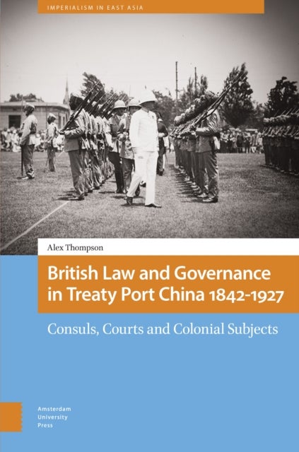 British Law and Governance in Treaty Port China 1842-1927 - Consuls, Courts and Colonial Subjects