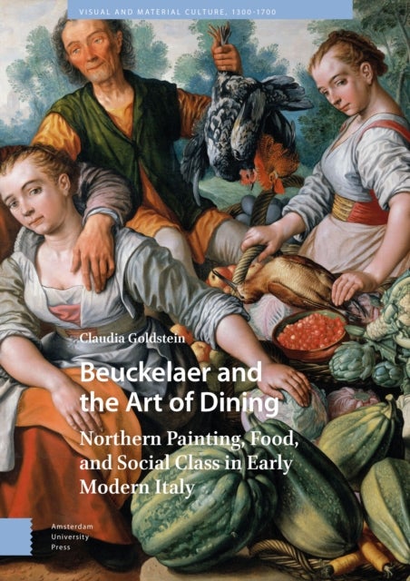 Beuckelaer and the Art of Dining – Northern Painting, Food, and Social Class in Early Modern Italy - Northern Painting, Food, and Social Class in Early Modern Italy