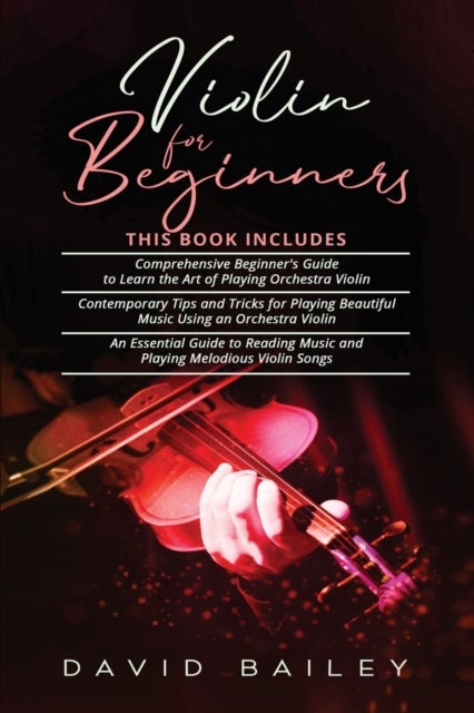 Violin for Beginners - 3 in 1- Beginner's Guide+ Contemporary Tips and Tricks+ An Essential Guide to Reading Music and Playing Melodious Violin Songs