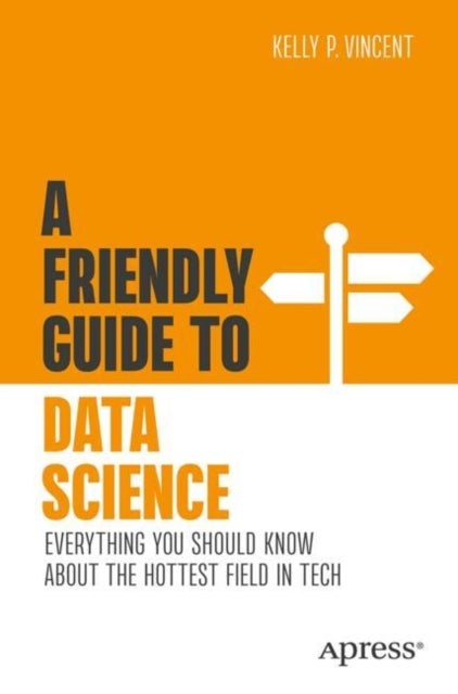 A Friendly Guide to Data Science - Everything You Should Know About the Hottest Field in Tech