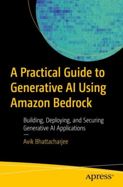 A Practical Guide for Mastering Generative Ai Applications Using Amazon Bedrock - Building, Deploying, and Securing Generative AI Applications