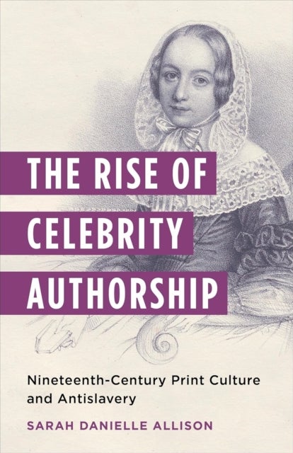 The Rise of Celebrity Authorship – Nineteenth–Century Print Culture and Antislavery - Nineteenth-Century Print Culture and Antislavery