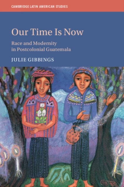Our Time is Now - Race and Modernity in Postcolonial Guatemala