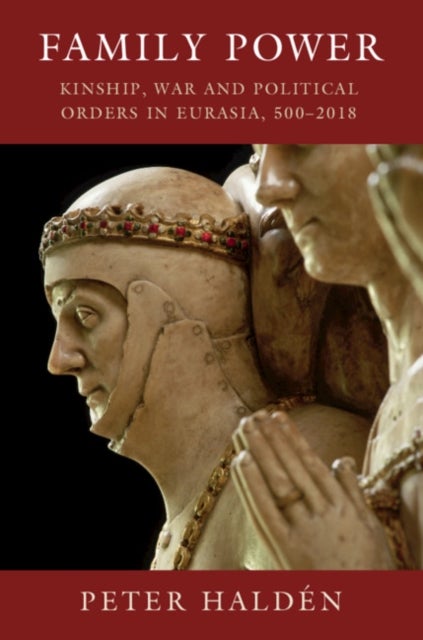Family Power - Kinship, War and Political Orders in Eurasia, 500–2018