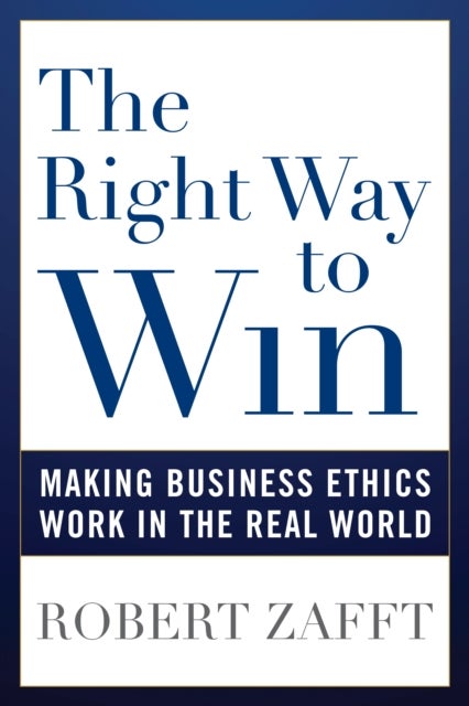 Right Way to Win - Making Business Ethics Work in the Real World