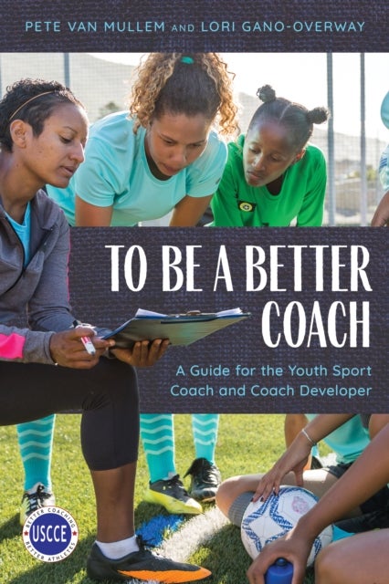 To Be a Better Coach - A Guide for the Youth Sport Coach and Coach Developer