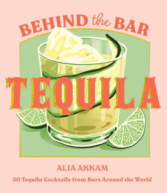 Behind the Bar: Tequila - 50 Tequila Cocktails from Bars Around the World