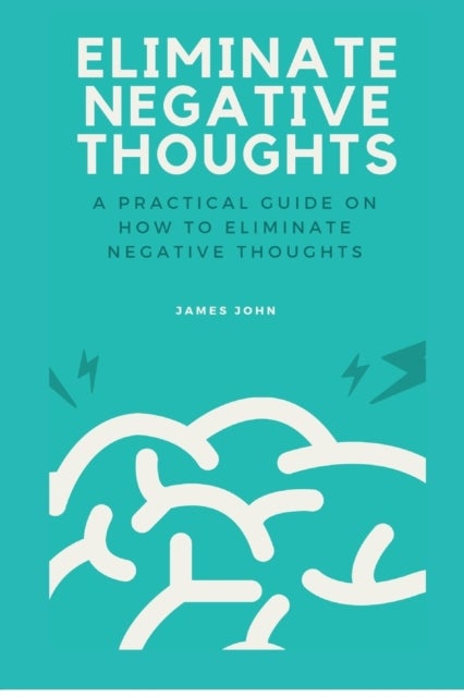 ELIMINATE NEGATIVE THOUGHTS - A practical guide on how to eliminate negative thoughts