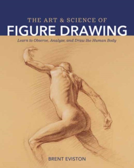 The Art and Science of Figure Drawing - Learn to Observe, Analyze, and Draw the Human Body