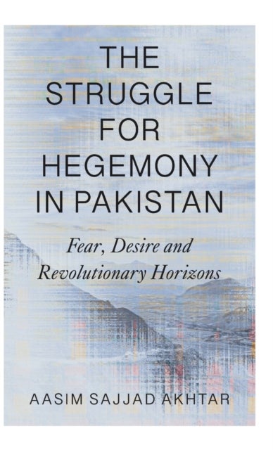 The Struggle for Hegemony in Pakistan - Fear, Desire and Revolutionary Horizons