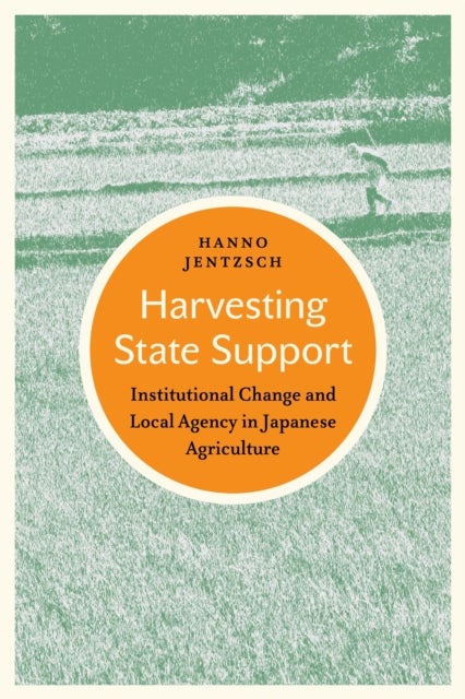 Harvesting State Support - Institutional Change and Local Agency in Japanese Agriculture