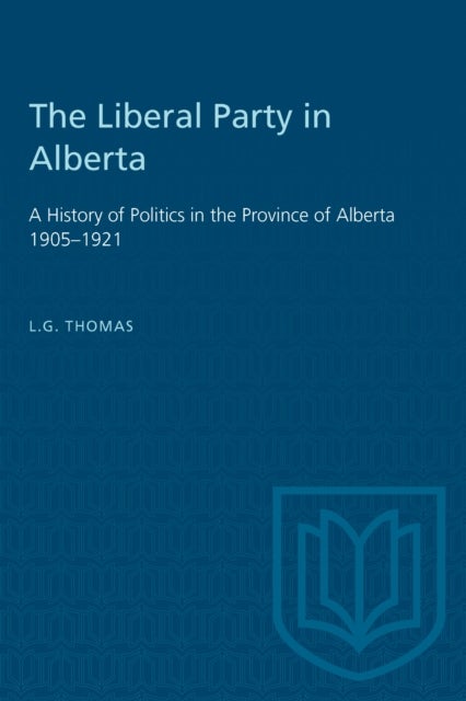 The Liberal Party in Alberta - A History of Politics in the Province of Alberta 1905-1921