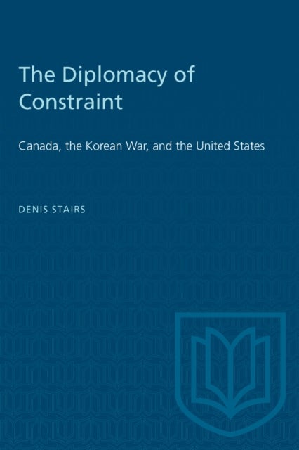 The Diplomacy of Constraint - Canada, the Korean War, and the United States
