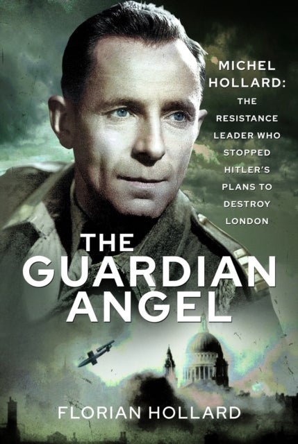 Guardian Angel - Michel Hollard: The Resistance Leader Who Stopped Hitler’s Plans to Destroy London