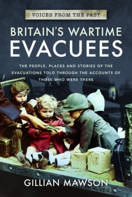 Britain's Wartime Evacuees - The People, Places and Stories of the Evacuations Told Through the Accounts of Those Who Were There