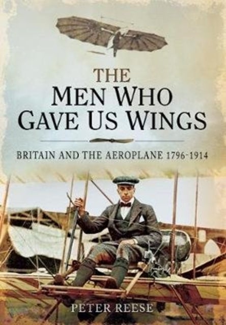 The Men Who Gave Us Wings - Britain and the Aeroplane, 1796-1914