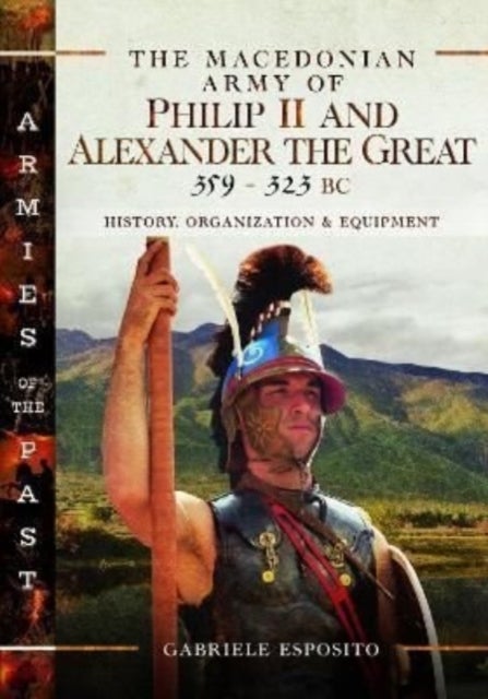 The Macedonian Army of Philip II and Alexander the Great, 359–323 BC - History, Organization and Equipment