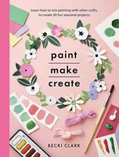 Paint, Make, Create - A Creative Guide with 25 Painting and Craft Projects