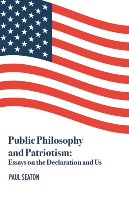 Public Philosophy and Patriotism – Essays on the Declaration and Us - Essays on the Declaration and Us