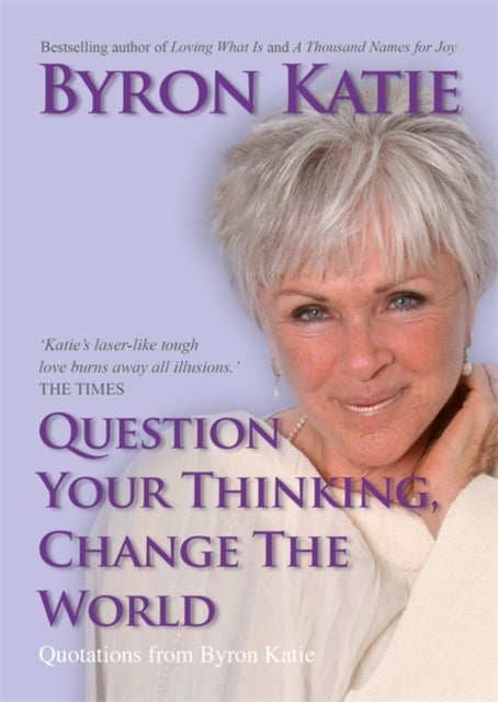 Question Your Thinking, Change The World - Quotations from Byron Katie