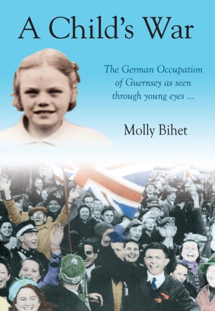 A Child's War - The Occupation of the Channel Islands Through a Child's Eyes