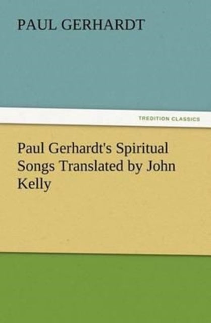 Paul Gerhardt's Spiritual Songs Translated by John Kelly
