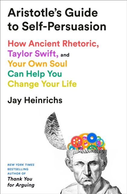 Aristotle''s Guide to Self-Persuasion - How Ancient Rhetoric, Taylor Swift, and Your Own Soul Can Help You Change Your Life