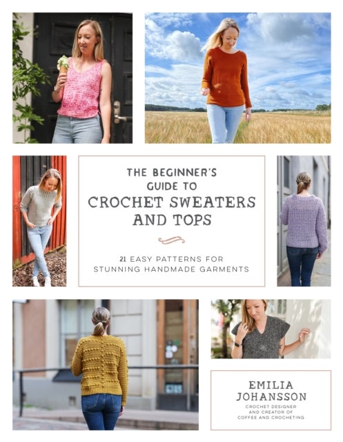 The Beginner's Guide to Crochet Sweaters and Tops - 21 Easy Patterns for Stunning Handmade Garments