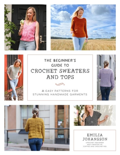 The Beginner's Guide to Crochet Sweaters and Tops - 21 Easy Patterns for Stunning Handmade Garments