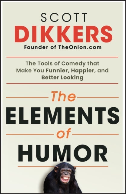 The Elements of Humor – The Tools of Comedy that Make You Funnier, Happier, and Better Looking - The Tools of Comedy that Make You Funnier, Happier, and Better Looking