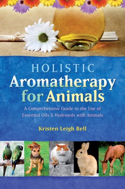 Holistic Aromatherapy for Animals - A Comprehensive Guide to the Use of Essential Oils & Hydrosols with Animals