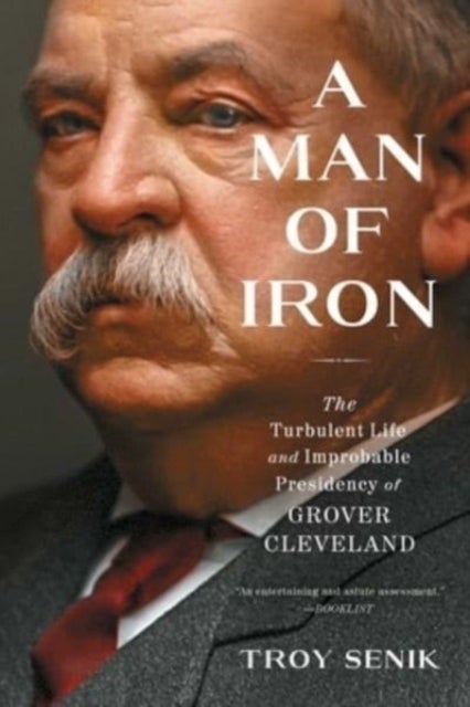 Man of Iron - The Turbulent Life and Improbable Presidency of Grover Cleveland