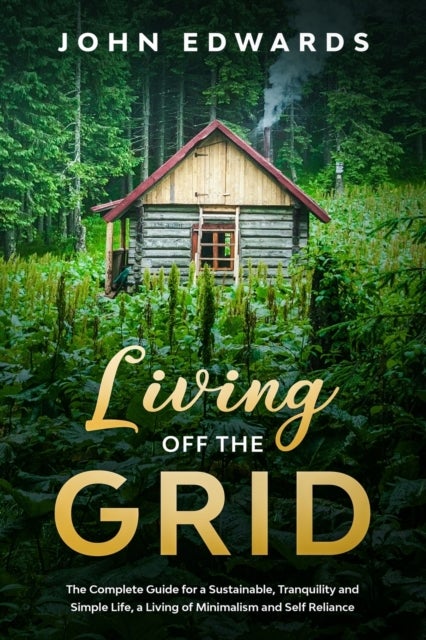 Living Off The Grid - The Complete Guide for a Sustainable, Tranquility and Simple Life, a Living of Minimalism and Self Reliance