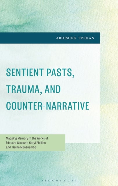 Sentient Pasts, Trauma, and Counter-Narrative - Mapping Memory in the Works of Edouard Glissant, Caryl Phillips, and Tierno Monenembo