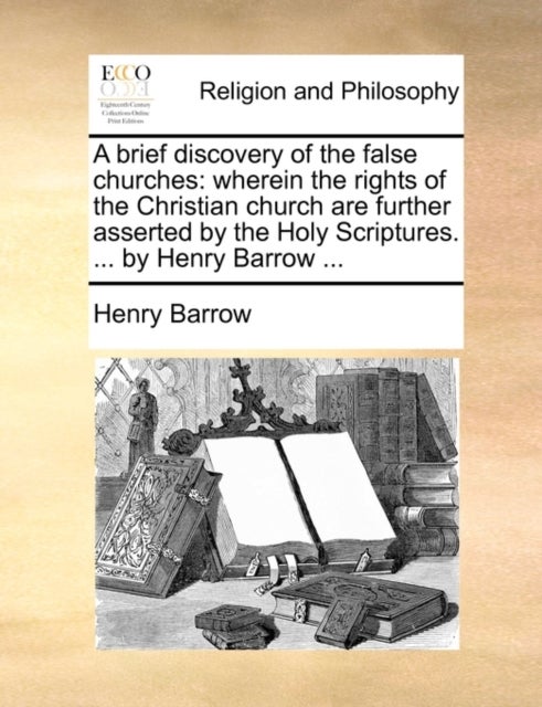 A brief discovery of the false churches - wherein the rights of the Christian church are further asserted by the Holy Scriptures. ... by Henry Barrow ...