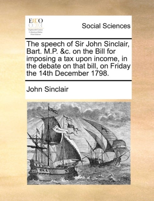 The speech of Sir John Sinclair, Bart. M.P. &c. on the Bill for imposing a tax upon income, in the debate on that bill, on Friday the 14th December 1798.