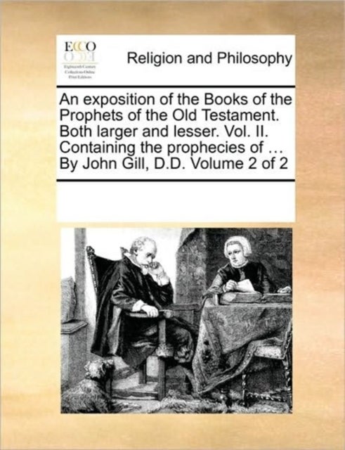 An exposition of the Books of the Prophets of the Old Testament. Both larger and lesser. Vol. II. Containing the prophecies of ... By John Gill, D.D.  Volume 2 of 2