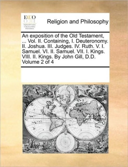 An exposition of the Old Testament, ... Vol. II. Containing, I. Deuteronomy. II. Joshua. III. Judges. IV. Ruth. V. I. Samuel. VI. II. Samuel. VII. I. Kings. VIII. II. Kings. By John Gill, D.D.  Volume